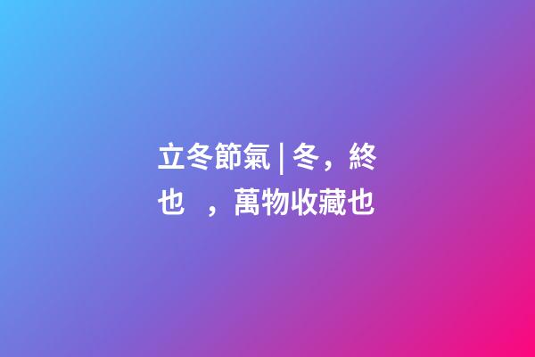 立冬節氣 | 冬，終也，萬物收藏也